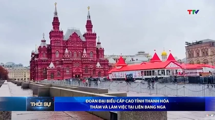 Đoàn đại biểu cấp cao tỉnh Thanh Hóa thăm và làm việc tại Liên bang Nga